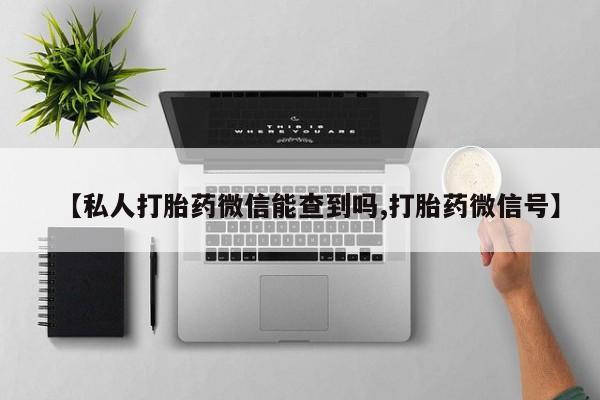 网上卖打胎药的微信【私人打胎药微信能查到吗,打胎药微信号】