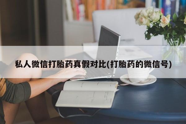 网上卖打胎药的微信私人微信打胎药真假对比(打胎药的微信号)