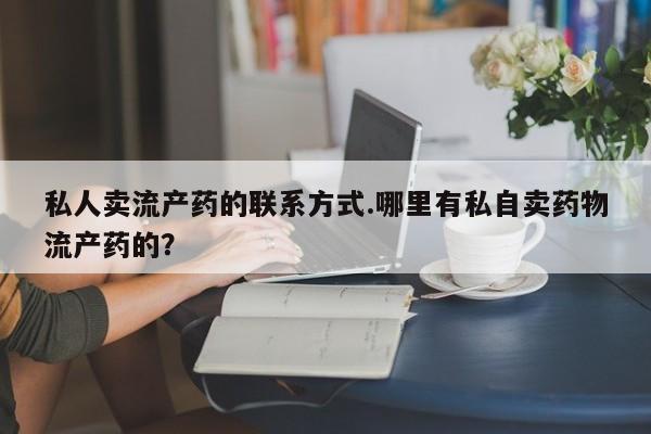网上卖打胎药的微信私人卖流产药的联系方式.哪里有私自卖药物流产药的？