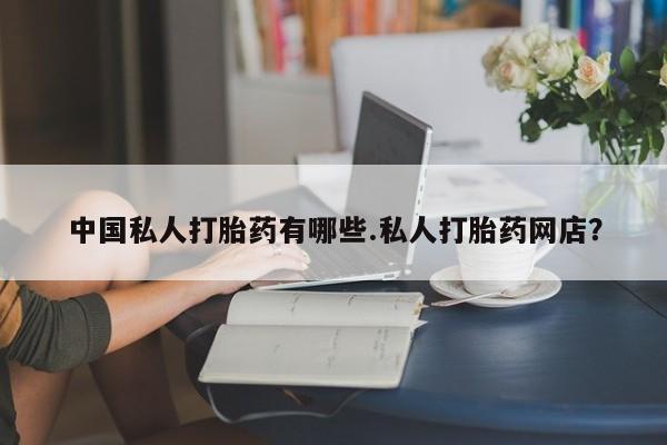 网上卖打胎药的微信中国私人打胎药有哪些.私人打胎药网店？