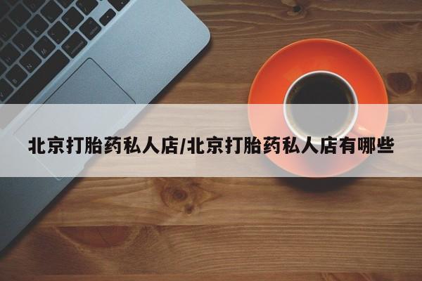 网上卖打胎药的微信北京打胎药私人店/北京打胎药私人店有哪些
