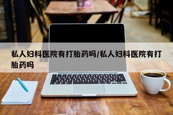 网上卖打胎药的微信私人妇科医院有打胎药吗/私人妇科医院有打胎药吗