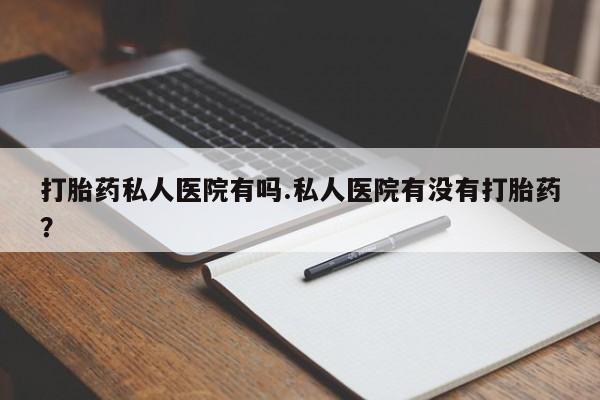 网上卖打胎药的微信打胎药私人医院有吗.私人医院有没有打胎药？