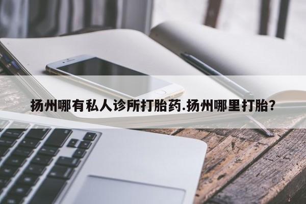 网上卖打胎药的微信扬州哪有私人诊所打胎药.扬州哪里打胎？