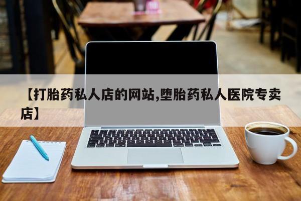 网上卖打胎药的微信【打胎药私人店的网站,堕胎药私人医院专卖店】