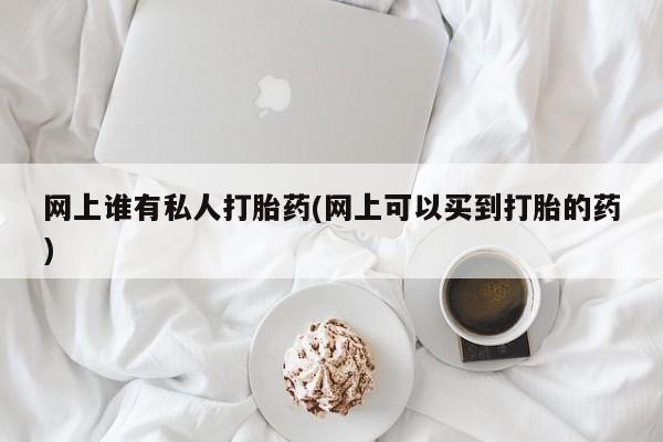 网上卖打胎药的微信网上谁有私人打胎药(网上可以买到打胎的药)