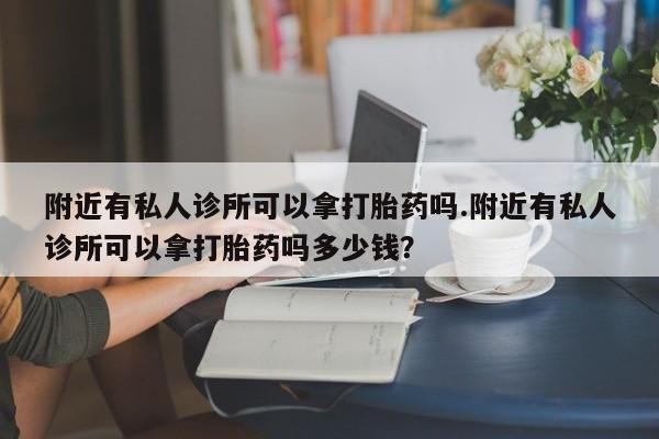 网上卖打胎药的微信附近有私人诊所可以拿打胎药吗.附近有私人诊所可以拿打胎药吗多少钱？