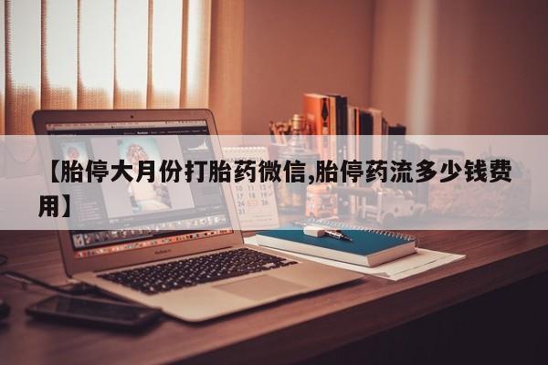 网上卖打胎药的微信【胎停大月份打胎药微信,胎停药流多少钱费用】