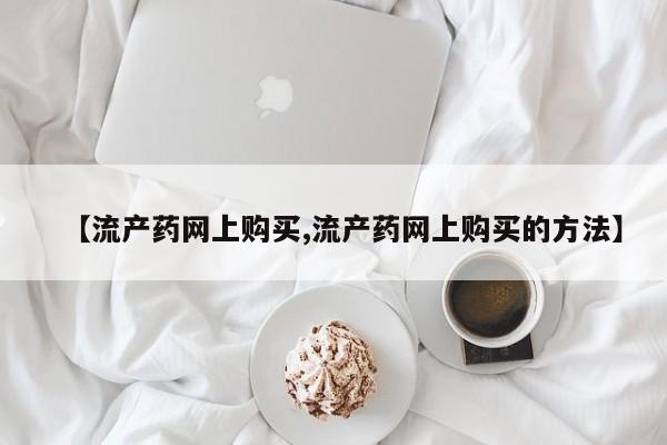 网上卖打胎药的微信【流产药网上购买,流产药网上购买的方法】