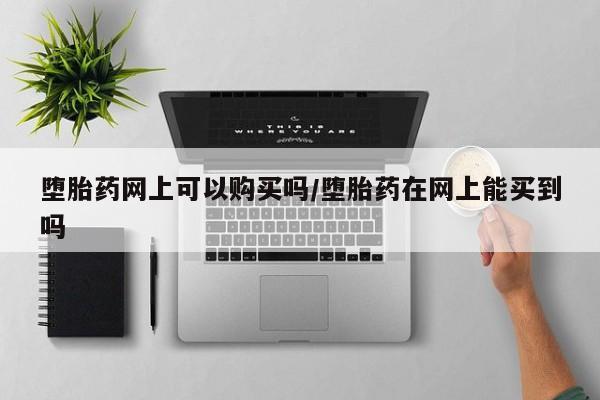网上卖打胎药的微信堕胎药网上可以购买吗/堕胎药在网上能买到吗