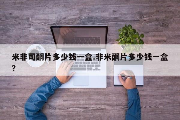 网上卖打胎药的微信米非司酮片多少钱一盒.非米酮片多少钱一盒？