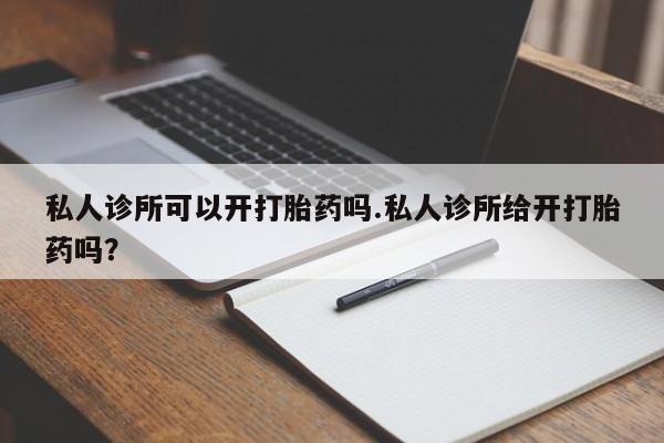 网上卖打胎药的微信私人诊所可以开打胎药吗.私人诊所给开打胎药吗？