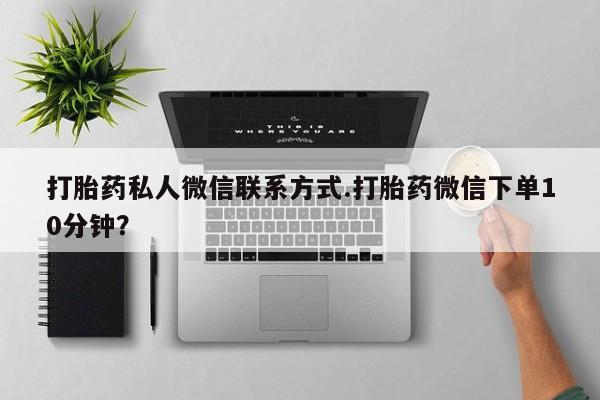 网上卖打胎药的微信打胎药私人微信联系方式.打胎药微信下单10分钟？
