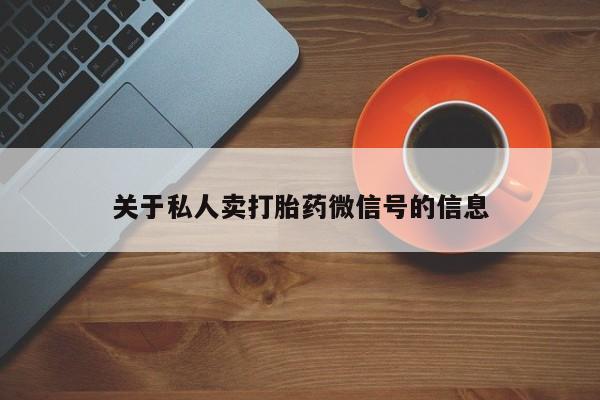 网上卖打胎药的微信关于私人卖打胎药微信号的信息
