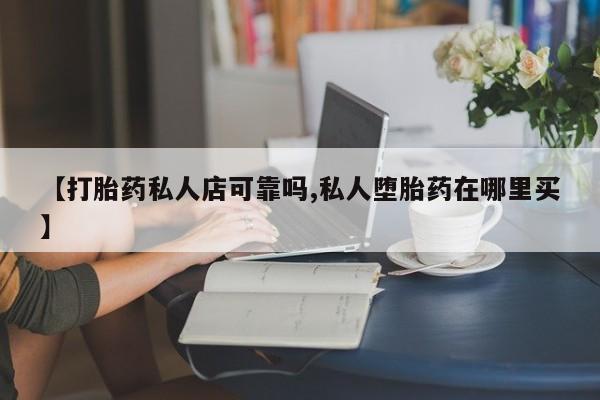 网上卖打胎药的微信【打胎药私人店可靠吗,私人堕胎药在哪里买】