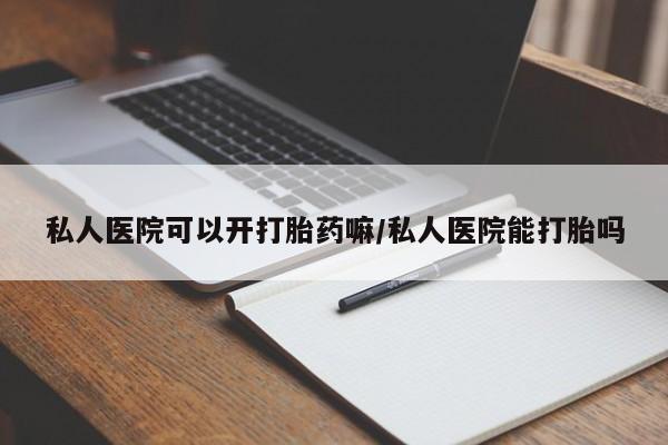 网上卖打胎药的微信私人医院可以开打胎药嘛/私人医院能打胎吗