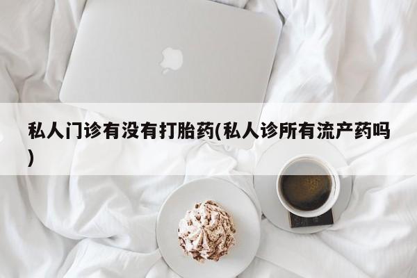 网上卖打胎药的微信私人门诊有没有打胎药(私人诊所有流产药吗)