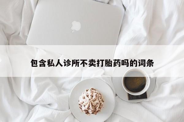 网上卖打胎药的微信包含私人诊所不卖打胎药吗的词条
