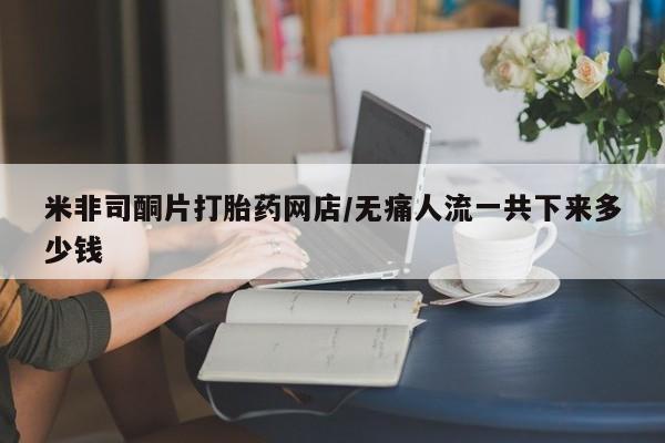 网上卖打胎药的微信米非司酮片打胎药网店/无痛人流一共下来多少钱