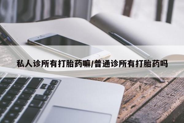 网上卖打胎药的微信私人诊所有打胎药嘛/普通诊所有打胎药吗