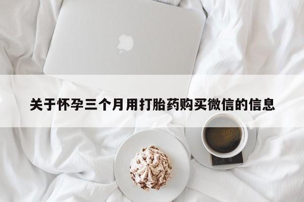 网上卖打胎药的微信关于怀孕三个月用打胎药购买微信的信息