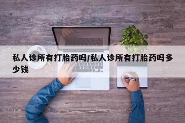 网上卖打胎药的微信私人诊所有打胎药吗/私人诊所有打胎药吗多少钱