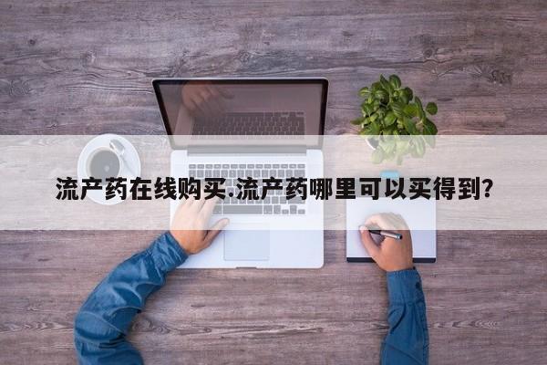 网上卖打胎药的微信流产药在线购买.流产药哪里可以买得到？