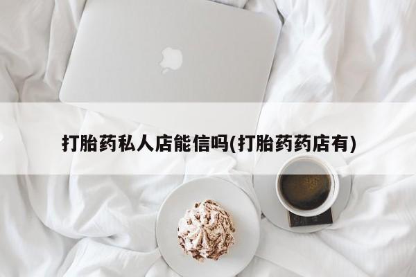 网上卖打胎药的微信打胎药私人店能信吗(打胎药药店有)
