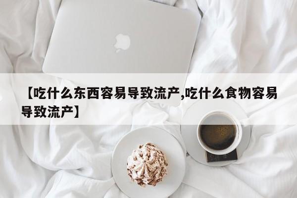 网上卖打胎药的微信【吃什么东西容易导致流产,吃什么食物容易导致流产】