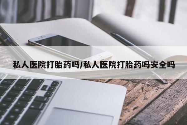 网上卖打胎药的微信私人医院打胎药吗/私人医院打胎药吗安全吗