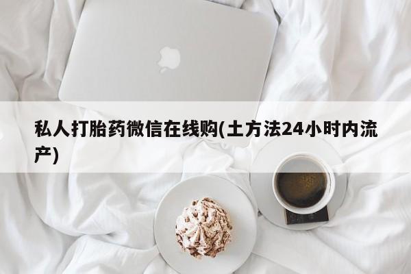 网上卖打胎药的微信私人打胎药微信在线购(土方法24小时内流产)