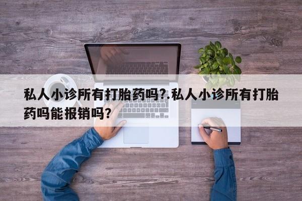 网上卖打胎药的微信私人小诊所有打胎药吗?.私人小诊所有打胎药吗能报销吗？