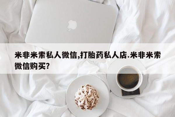 网上卖打胎药的微信米非米索私人微信,打胎药私人店.米非米索微信购买？