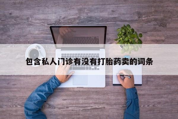 网上卖打胎药的微信包含私人门诊有没有打胎药卖的词条