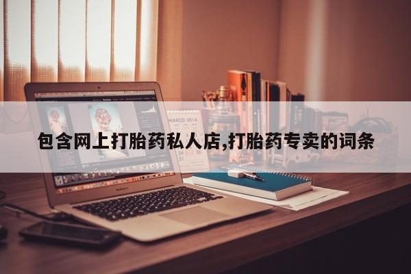 网上卖打胎药的微信包含网上打胎药私人店,打胎药专卖的词条