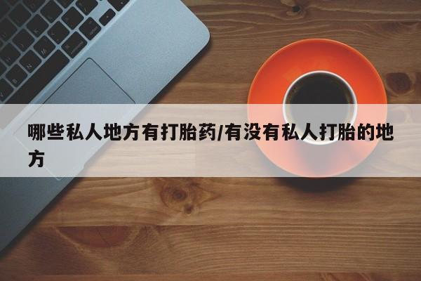 网上卖打胎药的微信哪些私人地方有打胎药/有没有私人打胎的地方