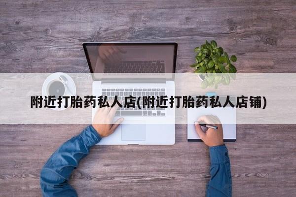 网上卖打胎药的微信附近打胎药私人店(附近打胎药私人店铺)