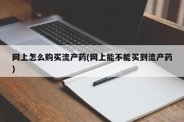 网上卖打胎药的微信网上怎么购买流产药(网上能不能买到流产药)