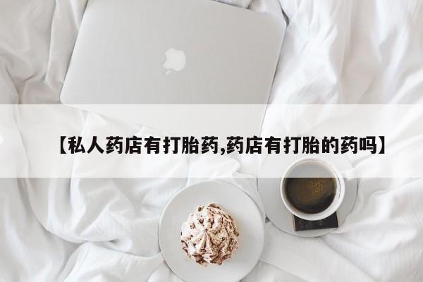 网上卖打胎药的微信【私人药店有打胎药,药店有打胎的药吗】