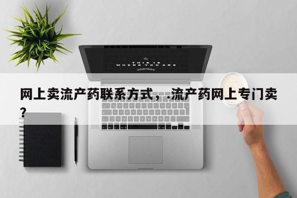 网上卖打胎药的微信网上卖流产药联系方式，.流产药网上专门卖？