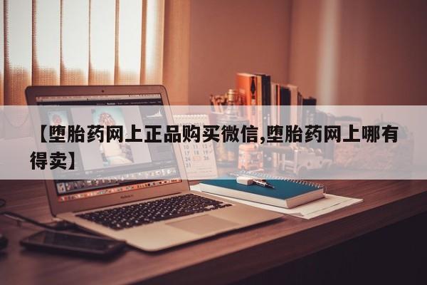 网上卖打胎药的微信【堕胎药网上正品购买微信,堕胎药网上哪有得卖】