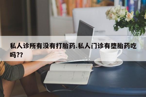 网上卖打胎药的微信私人诊所有没有打胎药.私人门诊有堕胎药吃吗?？